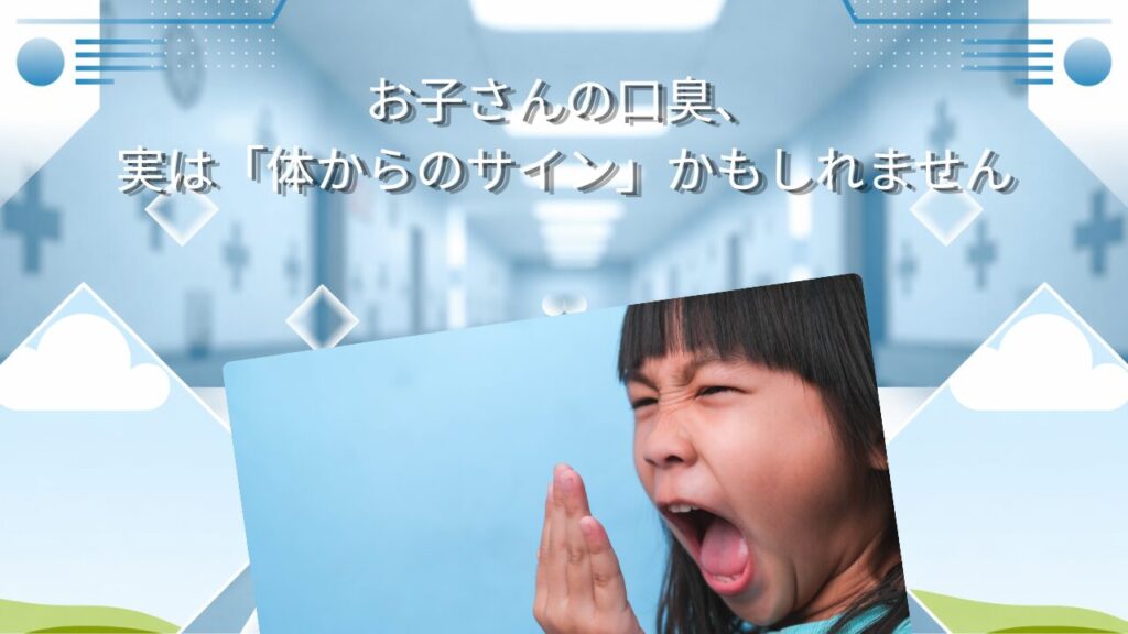 お子さんの口臭、実は「体からのサイン」かもしれません