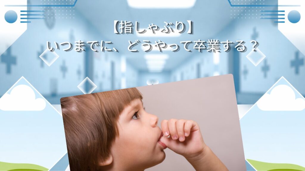 【指しゃぶり】いつまでに、どうやって卒業する？