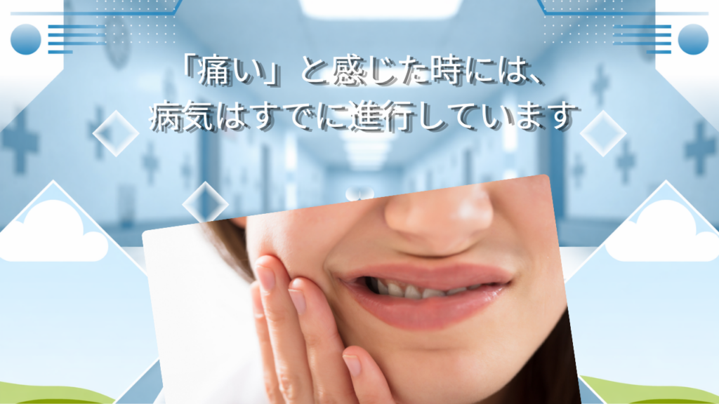 「痛い」と感じた時には、病気はすでに進行しています